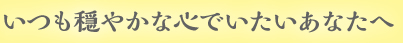 いつも穏やかな心でいたいあなたへ